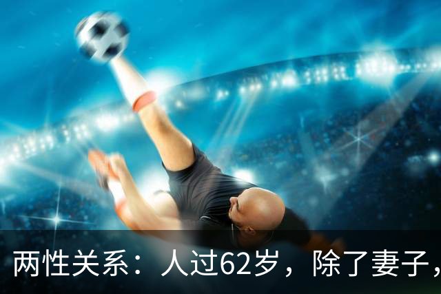 两性关系：人过62岁，除了妻子，别的女人主动靠近你，别当桃花运
