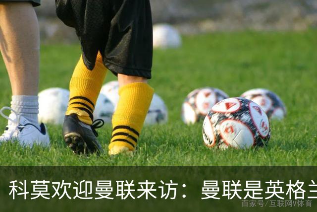 科莫欢迎曼联来访:曼联是英格兰足球历史最悠久的俱乐部之一