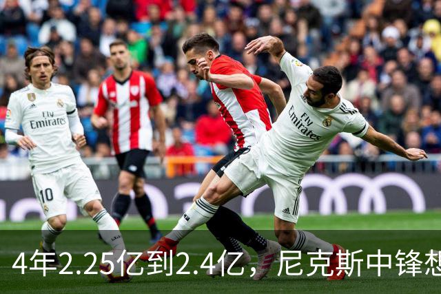 4年2.25亿到2.4亿，尼克斯中锋想要这份续约